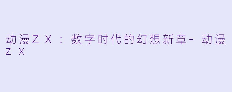 动漫ZX：数字时代的幻想新章-动漫zx