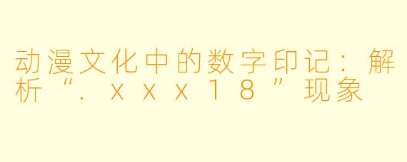 动漫文化中的数字印记：解析“.xxx18”现象