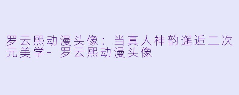 罗云熙动漫头像：当真人神韵邂逅二次元美学-罗云熙动漫头像