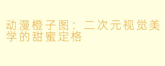 动漫橙子图：二次元视觉美学的甜蜜定格