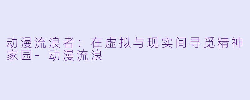 动漫流浪者：在虚拟与现实间寻觅精神家园-动漫流浪