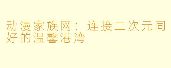 动漫家族网：连接二次元同好的温馨港湾
