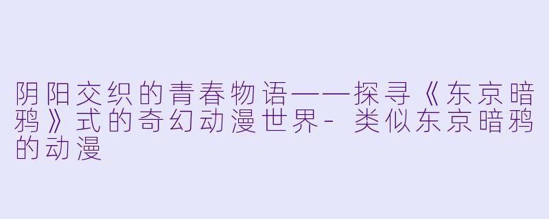 阴阳交织的青春物语——探寻《东京暗鸦》式的奇幻动漫世界