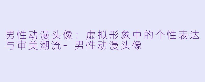 男性动漫头像：虚拟形象中的个性表达与审美潮流-男性动漫头像