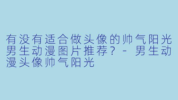 有没有适合做头像的帅气阳光男生动漫图片推荐？