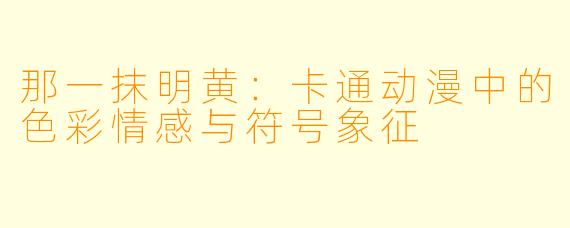 那一抹明黄：卡通动漫中的色彩情感与符号象征