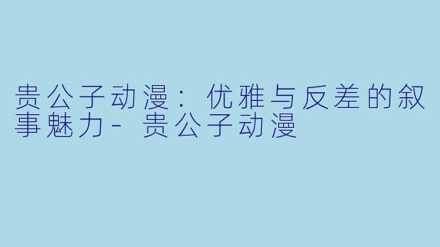 贵公子动漫：优雅与反差的叙事魅力-贵公子动漫