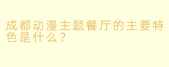 成都动漫主题餐厅的主要特色是什么？