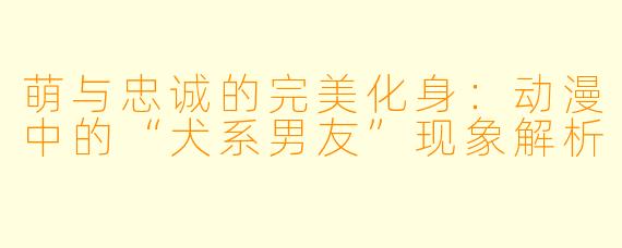 萌与忠诚的完美化身：动漫中的“犬系男友”现象解析