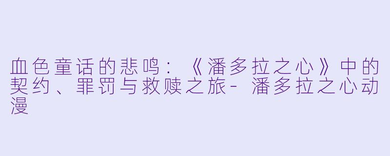 血色童话的悲鸣:《潘多拉之心》中的契约、罪罚与救赎之旅-潘多拉之心动漫