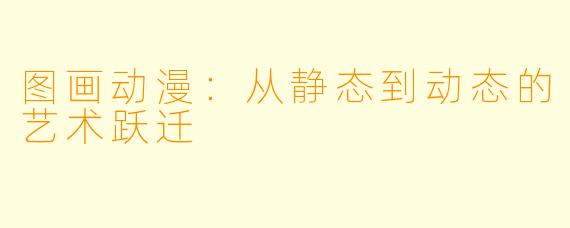 图画动漫：从静态到动态的艺术跃迁