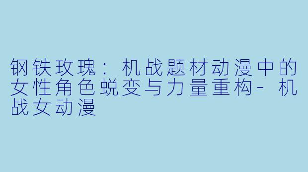 钢铁玫瑰：机战题材动漫中的女性角色蜕变与力量重构-机战女动漫
