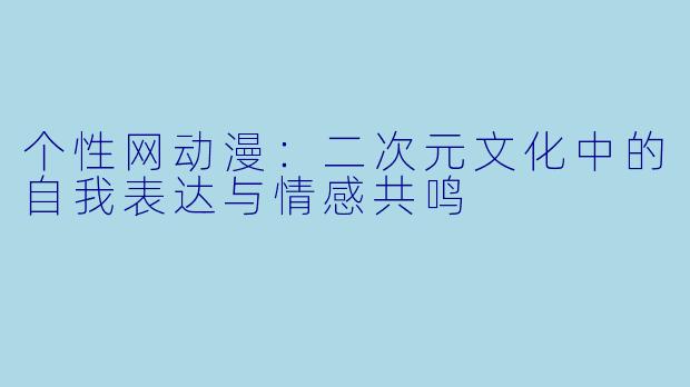个性网动漫:二次元文化中的自我表达与情感共鸣