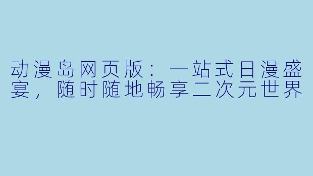 动漫岛网页版：一站式日漫盛宴，随时随地畅享二次元世界