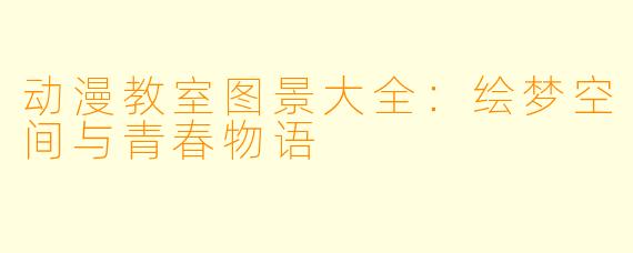 动漫教室图景大全：绘梦空间与青春物语