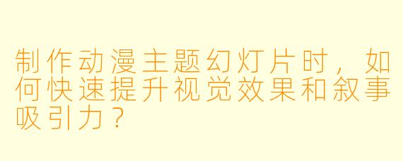 制作动漫主题幻灯片时，如何快速提升视觉效果和叙事吸引力？