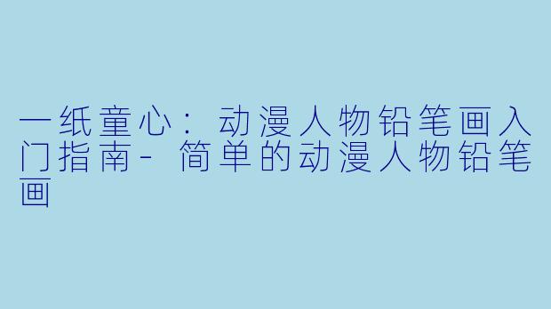 一纸童心：动漫人物铅笔画入门指南-简单的动漫人物铅笔画