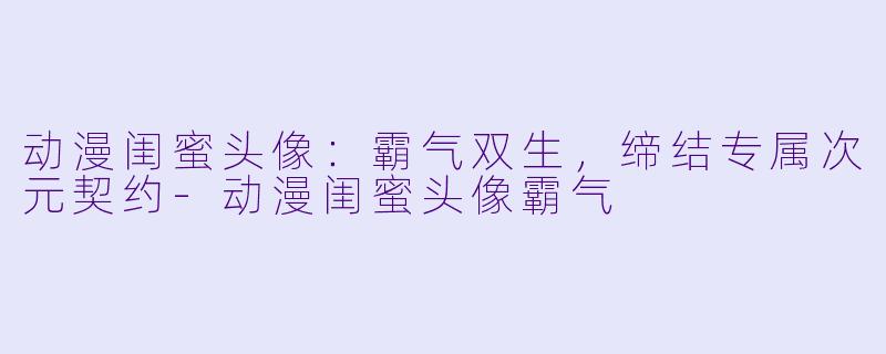 动漫闺蜜头像：霸气双生，缔结专属次元契约-动漫闺蜜头像霸气