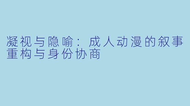 凝视与隐喻：成人动漫的叙事重构与身份协商