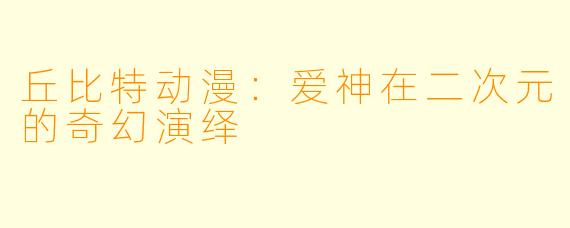 丘比特动漫：爱神在二次元的奇幻演绎