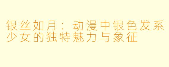 银丝如月：动漫中银色发系少女的独特魅力与象征
