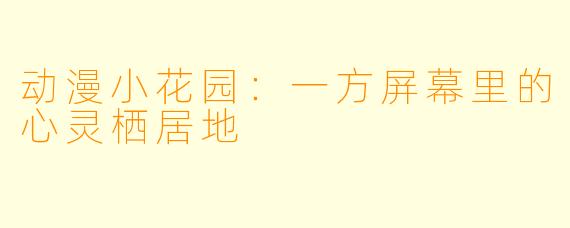 动漫小花园：一方屏幕里的心灵栖居地