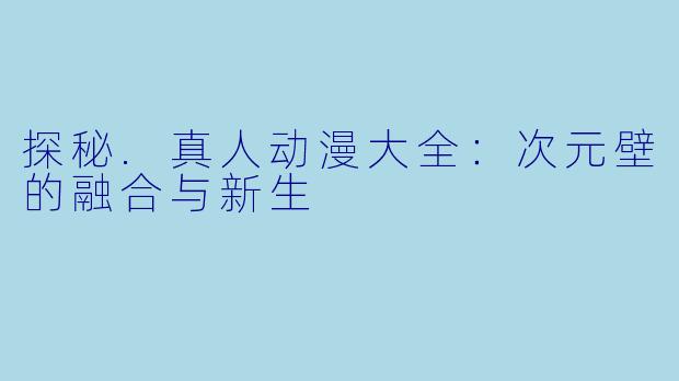 探秘.真人动漫大全：次元壁的融合与新生