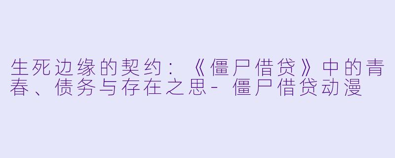 生死边缘的契约：《僵尸借贷》中的青春、债务与存在之思