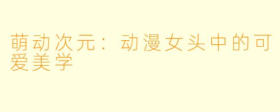 萌动次元：动漫女头中的可爱美学