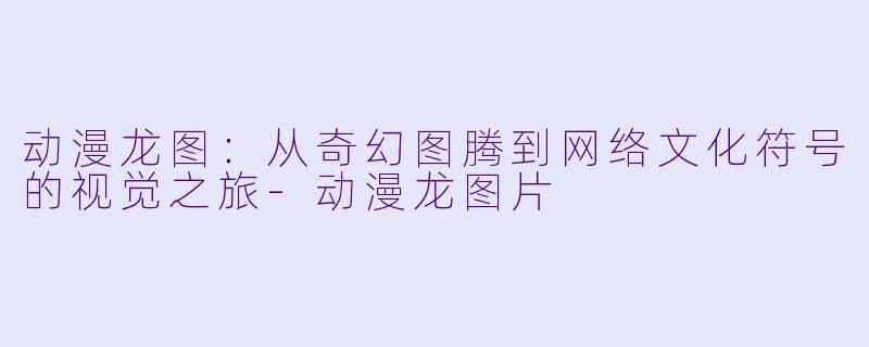 动漫龙图：从奇幻图腾到网络文化符号的视觉之旅-动漫龙图片