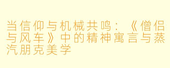 当信仰与机械共鸣：《僧侣与风车》中的精神寓言与蒸汽朋克美学