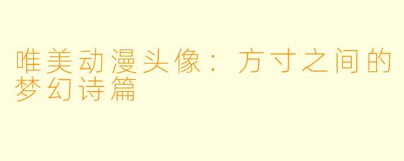 唯美动漫头像：方寸之间的梦幻诗篇