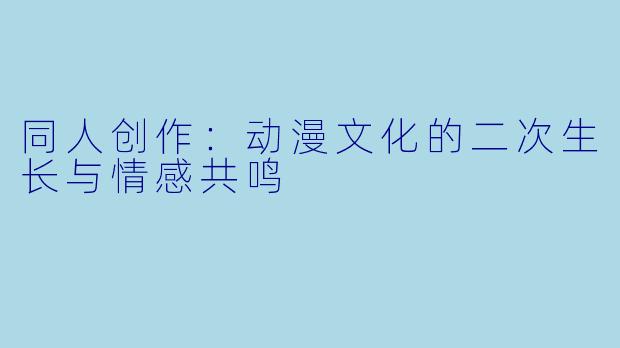 同人创作：动漫文化的二次生长与情感共鸣