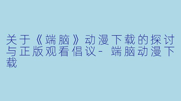 关于《端脑》动漫下载的探讨与正版观看倡议-端脑动漫下载