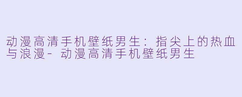 动漫高清手机壁纸男生：指尖上的热血与浪漫