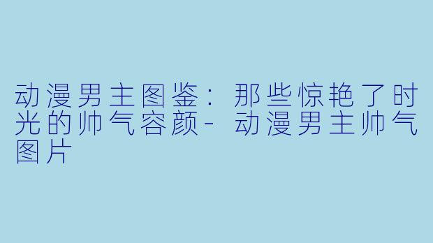 动漫男主图鉴：那些惊艳了时光的帅气容颜-动漫男主帅气图片