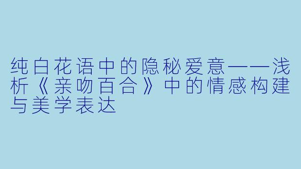 纯白花语中的隐秘爱意——浅析《亲吻百合》中的情感构建与美学表达