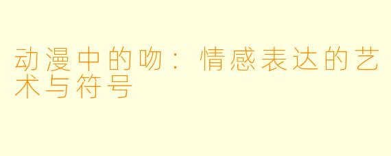 动漫中的吻：情感表达的艺术与符号