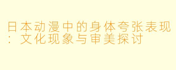 日本动漫中的身体夸张表现：文化现象与审美探讨
