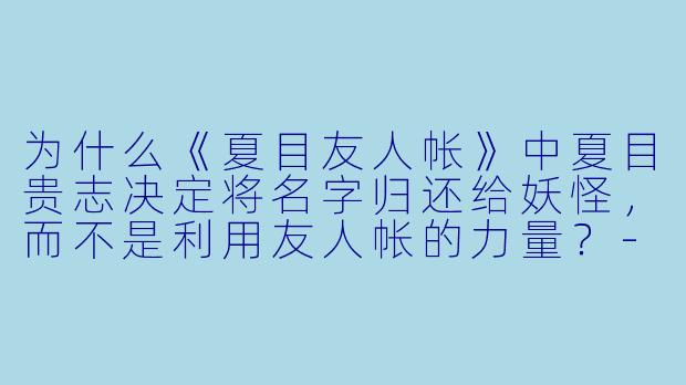 为什么《夏目友人帐》中夏目贵志决定将名字归还给妖怪，而不是利用友人帐的力量？-动漫夏目友人帐