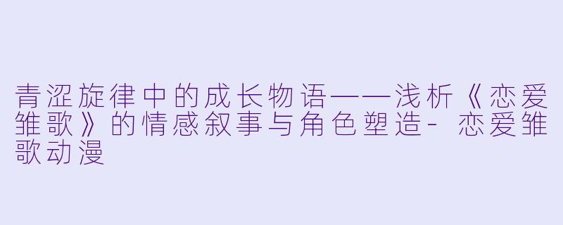 青涩旋律中的成长物语——浅析《恋爱雏歌》的情感叙事与角色塑造-恋爱雏歌动漫