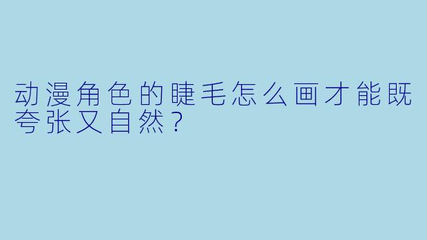 动漫角色的睫毛怎么画才能既夸张又自然？