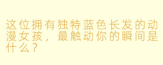 这位拥有独特蓝色长发的动漫女孩，最触动你的瞬间是什么？
