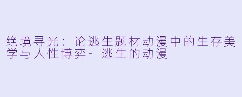绝境寻光：论逃生题材动漫中的生存美学与人性博弈-逃生的动漫