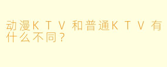 动漫KTV和普通KTV有什么不同？