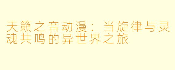 天籁之音动漫：当旋律与灵魂共鸣的异世界之旅