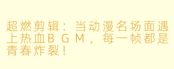 超燃剪辑：当动漫名场面遇上热血BGM，每一帧都是青春炸裂！