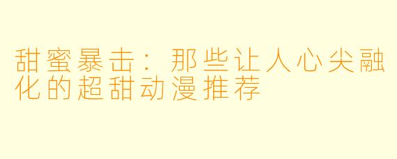 甜蜜暴击：那些让人心尖融化的超甜动漫推荐