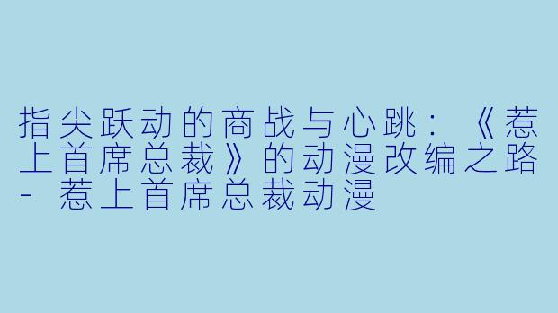 指尖跃动的商战与心跳：《惹上首席总裁》的动漫改编之路-惹上首席总裁动漫