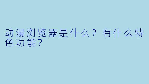 动漫浏览器是什么？有什么特色功能？